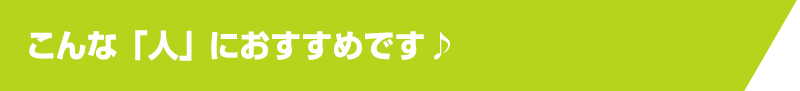こんな 「人」 におすすめです♪